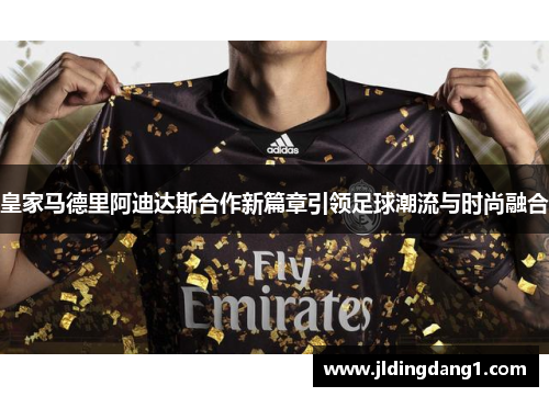 皇家马德里阿迪达斯合作新篇章引领足球潮流与时尚融合 皇家马德里阿迪达斯合作新篇章引领足球潮流与时尚融合