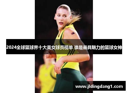 2024全球篮球界十大美女球员榜单 谁是最具魅力的篮球女神 2024全球篮球界十大美女球员榜单 谁是最具魅力的篮球女神