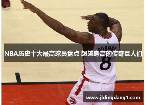 NBA历史十大最高球员盘点 超越身高的传奇巨人们 NBA历史十大最高球员盘点 超越身高的传奇巨人们