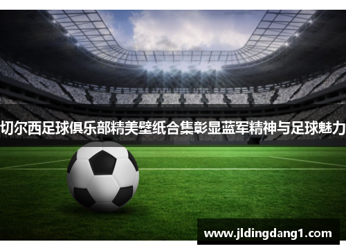 切尔西足球俱乐部精美壁纸合集彰显蓝军精神与足球魅力 切尔西足球俱乐部精美壁纸合集彰显蓝军精神与足球魅力