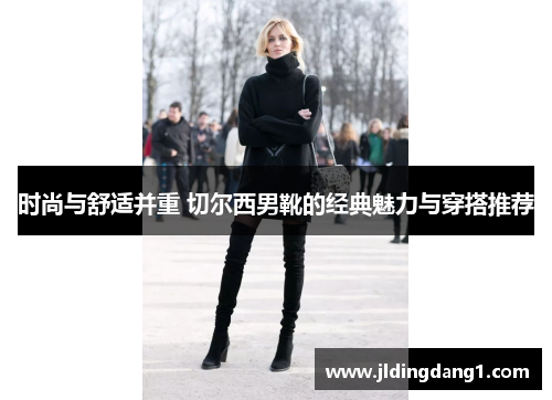 时尚与舒适并重 切尔西男靴的经典魅力与穿搭推荐 时尚与舒适并重 切尔西男靴的经典魅力与穿搭推荐