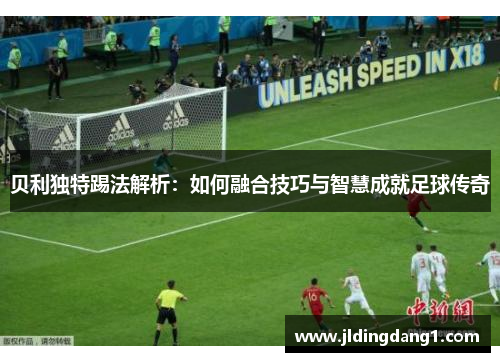 贝利独特踢法解析:如何融合技巧与智慧成就足球传奇 贝利独特踢法解析:如何融合技巧与智慧成就足球传奇