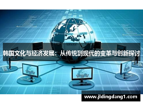 韩国文化与经济发展:从传统到现代的变革与创新探讨 韩国文化与经济发展:从传统到现代的变革与创新探讨
