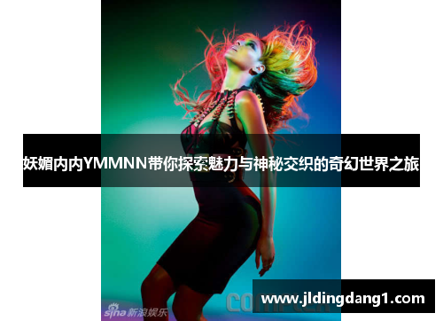 妖媚内内YMMNN带你探索魅力与神秘交织的奇幻世界之旅 妖媚内内YMMNN带你探索魅力与神秘交织的奇幻世界之旅