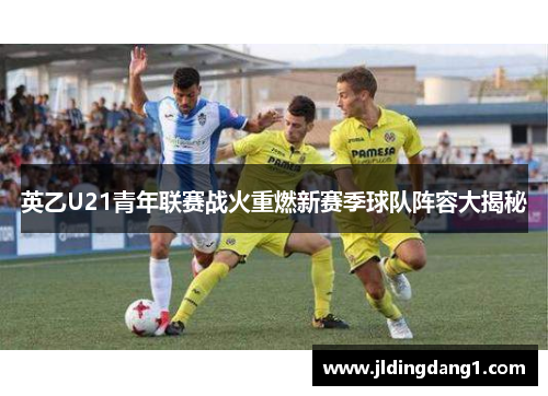 英乙U21青年联赛战火重燃新赛季球队阵容大揭秘 英乙U21青年联赛战火重燃新赛季球队阵容大揭秘