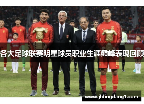 各大足球联赛明星球员职业生涯巅峰表现回顾 各大足球联赛明星球员职业生涯巅峰表现回顾