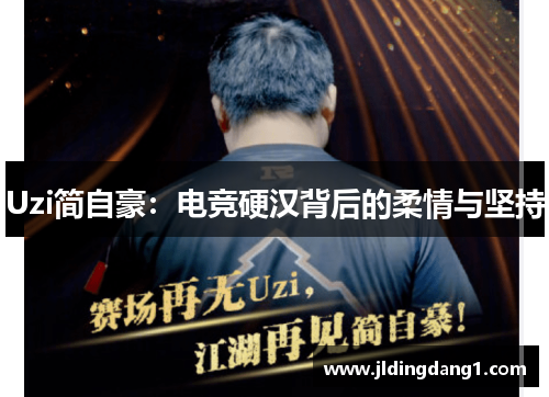 Uzi简自豪:电竞硬汉背后的柔情与坚持 Uzi简自豪:电竞硬汉背后的柔情与坚持
