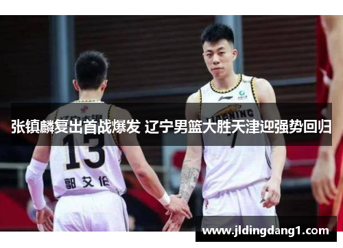 张镇麟复出首战爆发 辽宁男篮大胜天津迎强势回归 张镇麟复出首战爆发 辽宁男篮大胜天津迎强势回归