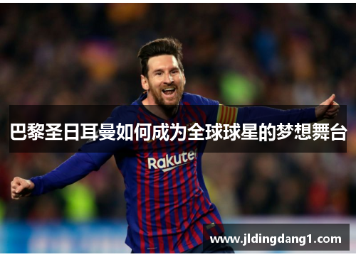 巴黎圣日耳曼如何成为全球球星的梦想舞台 巴黎圣日耳曼如何成为全球球星的梦想舞台
