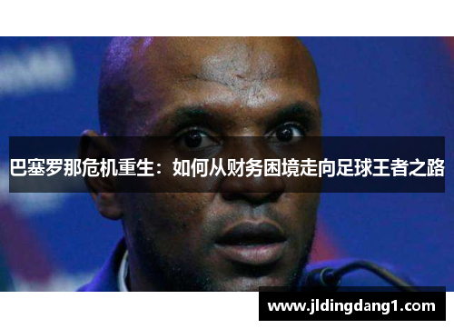 巴塞罗那危机重生:如何从财务困境走向足球王者之路 巴塞罗那危机重生:如何从财务困境走向足球王者之路