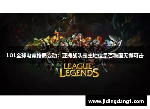 LOL全球电竞格局变动:亚洲战队霸主地位是否稳固无懈可击 LOL全球电竞格局变动:亚洲战队霸主地位是否稳固无懈可击