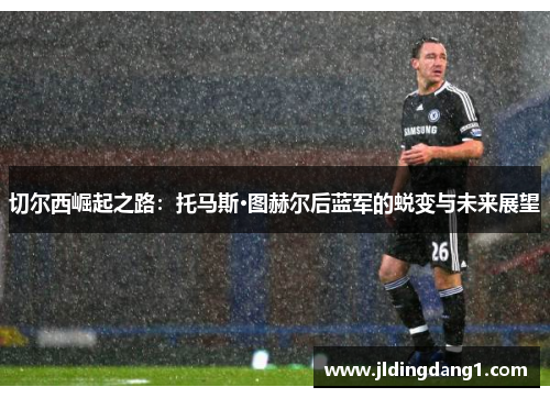 切尔西崛起之路:托马斯·图赫尔后蓝军的蜕变与未来展望 切尔西崛起之路:托马斯·图赫尔后蓝军的蜕变与未来展望