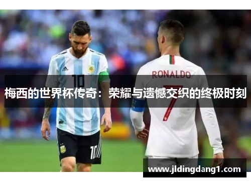 梅西的世界杯传奇:荣耀与遗憾交织的终极时刻 梅西的世界杯传奇:荣耀与遗憾交织的终极时刻