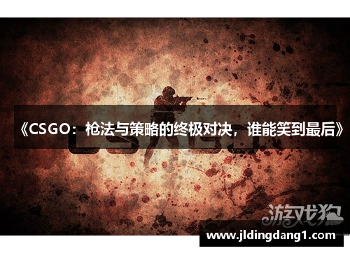 《CSGO:枪法与策略的终极对决,谁能笑到最后》 《CSGO:枪法与策略的终极对决,谁能笑到最后》