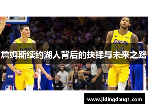 詹姆斯续约湖人背后的抉择与未来之路 詹姆斯续约湖人背后的抉择与未来之路