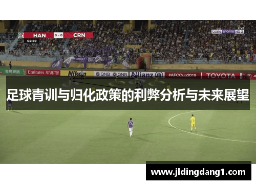足球青训与归化政策的利弊分析与未来展望 足球青训与归化政策的利弊分析与未来展望
