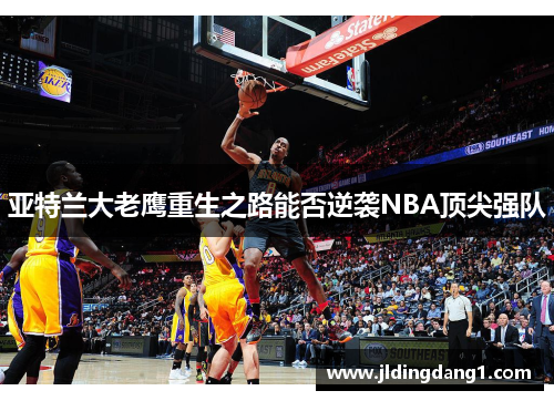 亚特兰大老鹰重生之路能否逆袭NBA顶尖强队 亚特兰大老鹰重生之路能否逆袭NBA顶尖强队