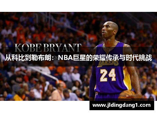 从科比到勒布朗:NBA巨星的荣耀传承与时代挑战 从科比到勒布朗:NBA巨星的荣耀传承与时代挑战