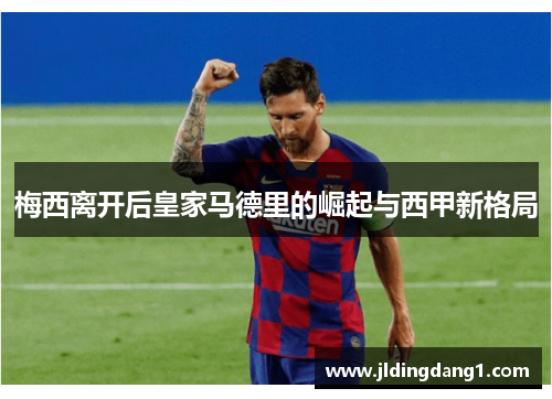 梅西离开后皇家马德里的崛起与西甲新格局 梅西离开后皇家马德里的崛起与西甲新格局