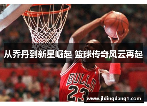 从乔丹到新星崛起 篮球传奇风云再起 从乔丹到新星崛起 篮球传奇风云再起