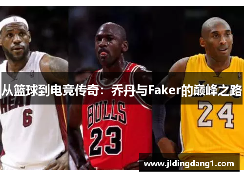 从篮球到电竞传奇:乔丹与Faker的巅峰之路 从篮球到电竞传奇:乔丹与Faker的巅峰之路
