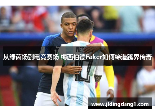 从绿茵场到电竞赛场 梅西伯德Faker如何缔造跨界传奇 从绿茵场到电竞赛场 梅西伯德Faker如何缔造跨界传奇
