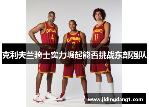 克利夫兰骑士实力崛起能否挑战东部强队 克利夫兰骑士实力崛起能否挑战东部强队