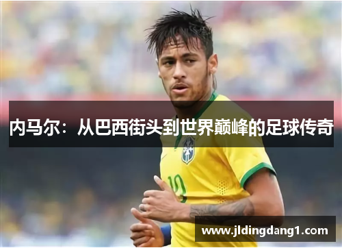 内马尔：从巴西街头到世界巅峰的足球传奇