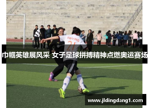 巾帼英雄展风采 女子足球拼搏精神点燃奥运赛场