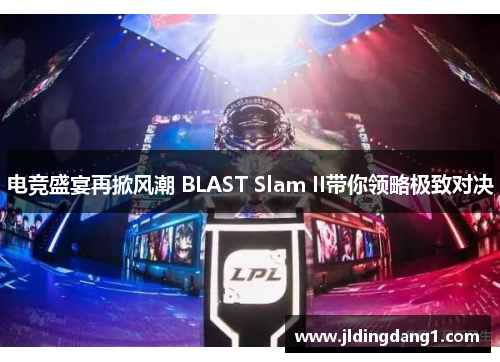 电竞盛宴再掀风潮 BLAST Slam II带你领略极致对决