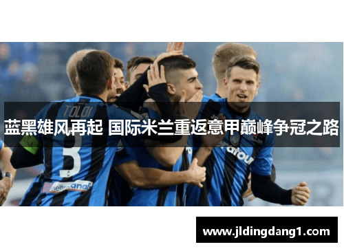 蓝黑雄风再起 国际米兰重返意甲巅峰争冠之路