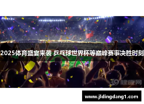 2025体育盛宴来袭 乒乓球世界杯等巅峰赛事决胜时刻