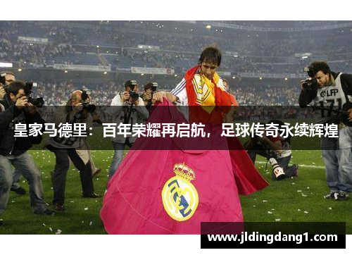 皇家马德里:百年荣耀再启航,足球传奇永续辉煌 皇家马德里:百年荣耀再启航,足球传奇永续辉煌