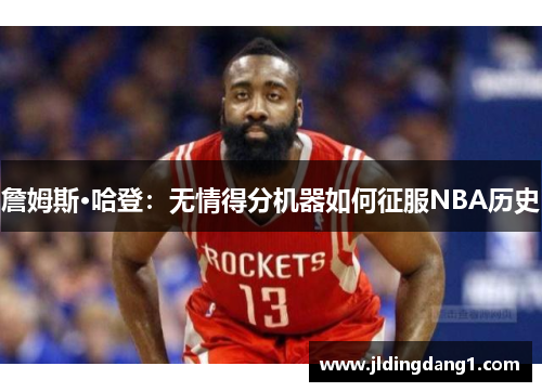 詹姆斯·哈登：无情得分机器如何征服NBA历史