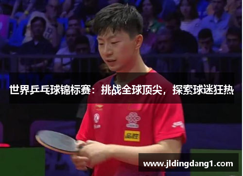 世界乒乓球锦标赛:挑战全球顶尖,探索球迷狂热 世界乒乓球锦标赛:挑战全球顶尖,探索球迷狂热