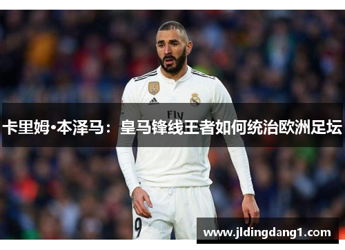 卡里姆·本泽马:皇马锋线王者如何统治欧洲足坛 卡里姆·本泽马:皇马锋线王者如何统治欧洲足坛