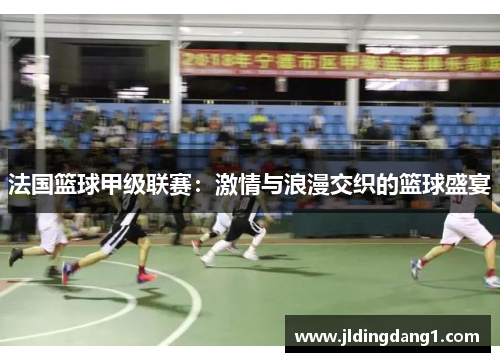 法国篮球甲级联赛：激情与浪漫交织的篮球盛宴