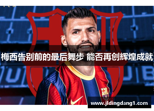梅西告别前的最后舞步 能否再创辉煌成就
