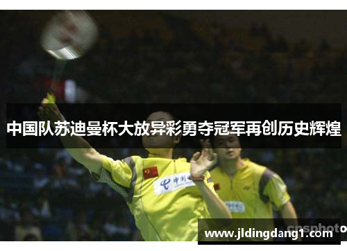 中国队苏迪曼杯大放异彩勇夺冠军再创历史辉煌