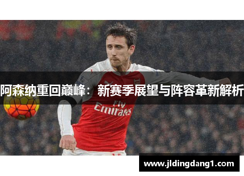 阿森纳重回巅峰:新赛季展望与阵容革新解析 阿森纳重回巅峰:新赛季展望与阵容革新解析