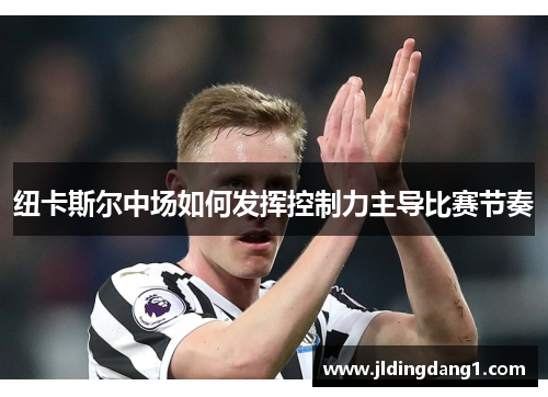纽卡斯尔中场如何发挥控制力主导比赛节奏 纽卡斯尔中场如何发挥控制力主导比赛节奏