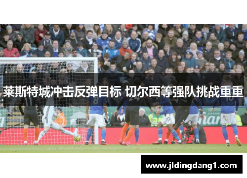 莱斯特城冲击反弹目标 切尔西等强队挑战重重