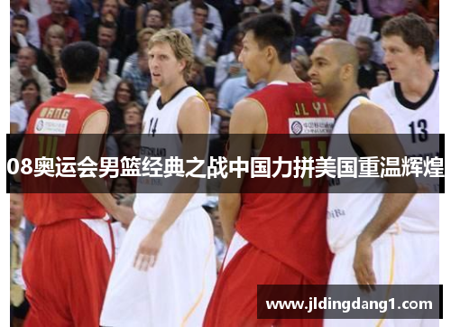 08奥运会男篮经典之战中国力拼美国重温辉煌